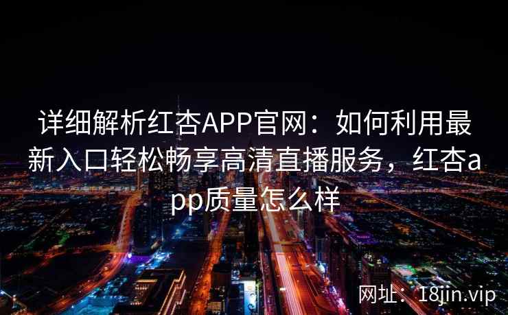 详细解析红杏APP官网：如何利用最新入口轻松畅享高清直播服务，红杏app质量怎么样
