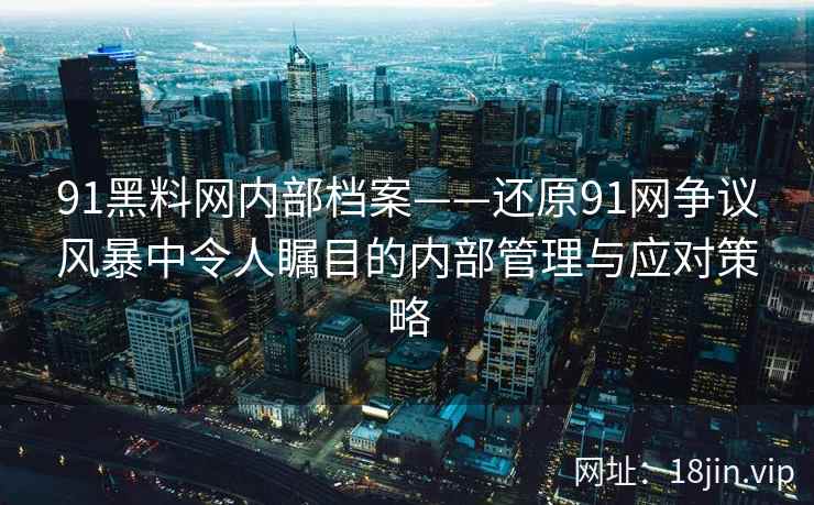 91黑料网内部档案——还原91网争议风暴中令人瞩目的内部管理与应对策略