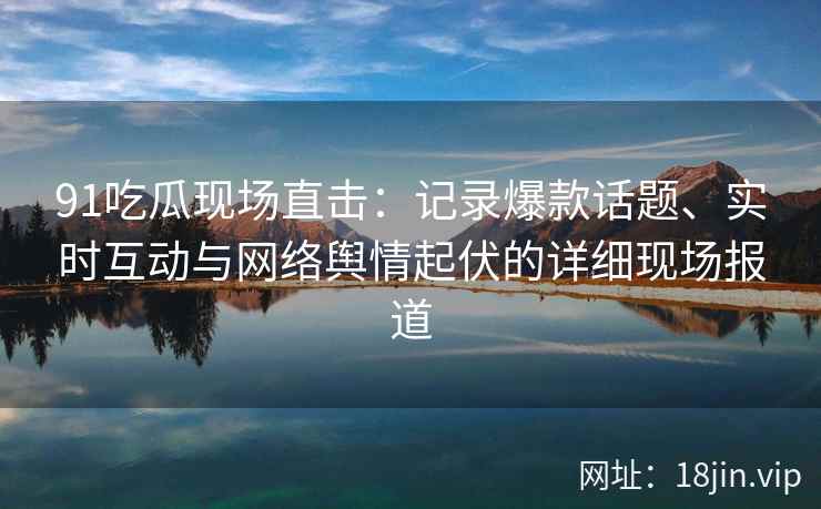 91吃瓜现场直击：记录爆款话题、实时互动与网络舆情起伏的详细现场报道