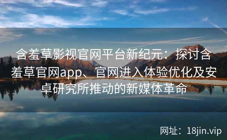 含羞草影视官网平台新纪元：探讨含羞草官网app、官网进入体验优化及安卓研究所推动的新媒体革命