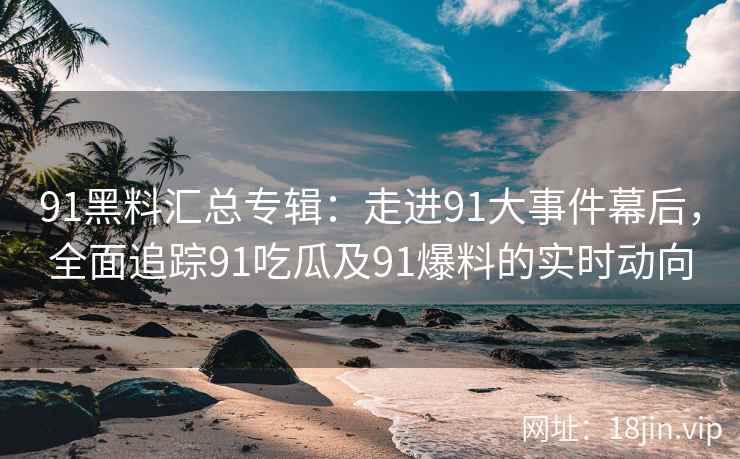 91黑料汇总专辑：走进91大事件幕后，全面追踪91吃瓜及91爆料的实时动向