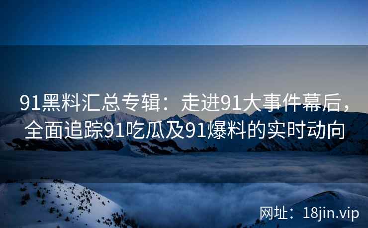 91黑料汇总专辑：走进91大事件幕后，全面追踪91吃瓜及91爆料的实时动向