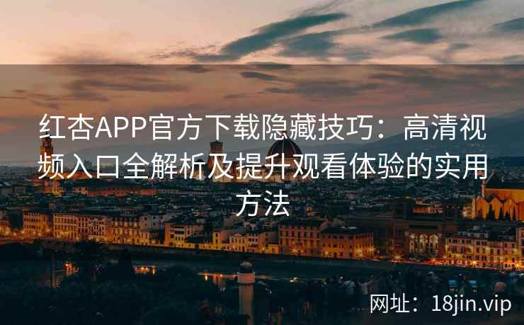红杏APP官方下载隐藏技巧：高清视频入口全解析及提升观看体验的实用方法