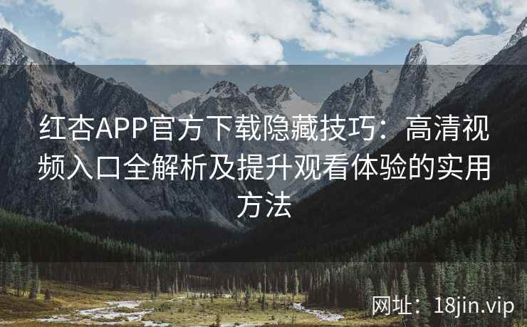 红杏APP官方下载隐藏技巧：高清视频入口全解析及提升观看体验的实用方法