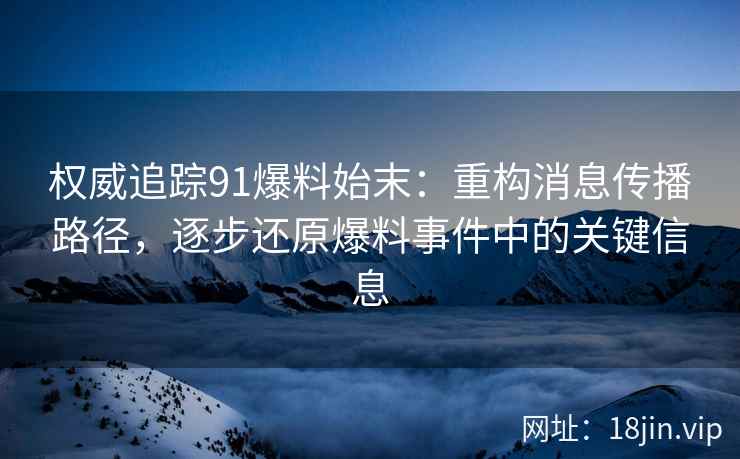 权威追踪91爆料始末：重构消息传播路径，逐步还原爆料事件中的关键信息