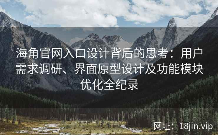海角官网入口设计背后的思考：用户需求调研、界面原型设计及功能模块优化全纪录