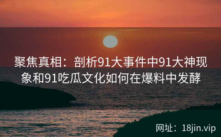 聚焦真相：剖析91大事件中91大神现象和91吃瓜文化如何在爆料中发酵