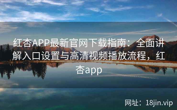 红杏APP最新官网下载指南：全面讲解入口设置与高清视频播放流程，红杏app