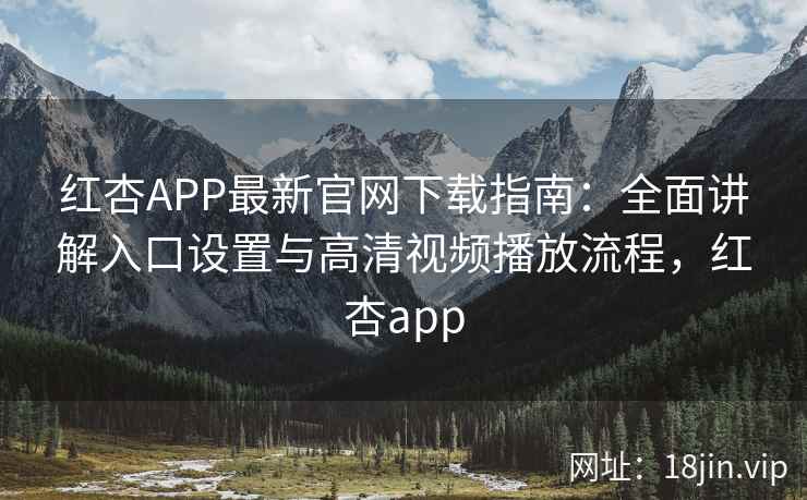 红杏APP最新官网下载指南：全面讲解入口设置与高清视频播放流程，红杏app