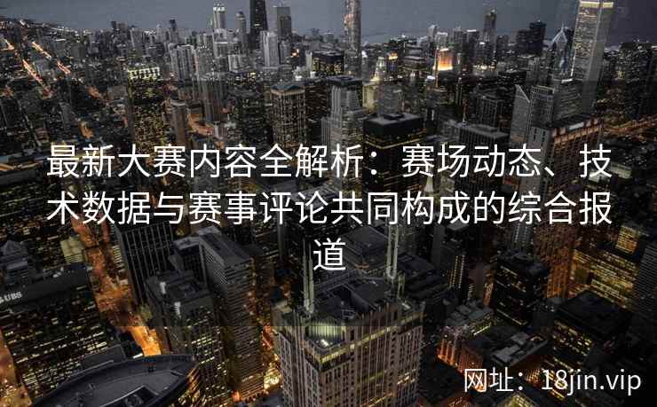 最新大赛内容全解析：赛场动态、技术数据与赛事评论共同构成的综合报道