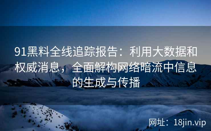 91黑料全线追踪报告：利用大数据和权威消息，全面解构网络暗流中信息的生成与传播