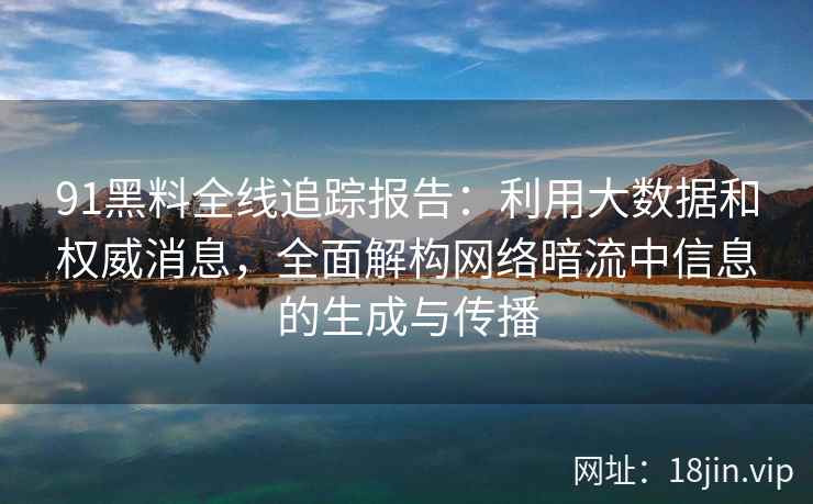 91黑料全线追踪报告：利用大数据和权威消息，全面解构网络暗流中信息的生成与传播