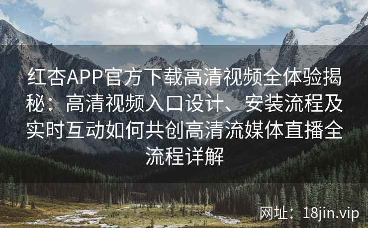 红杏APP官方下载高清视频全体验揭秘：高清视频入口设计、安装流程及实时互动如何共创高清流媒体直播全流程详解