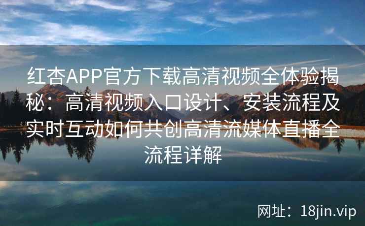 红杏APP官方下载高清视频全体验揭秘：高清视频入口设计、安装流程及实时互动如何共创高清流媒体直播全流程详解