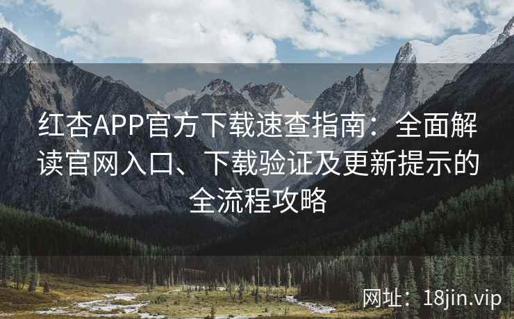 红杏APP官方下载速查指南：全面解读官网入口、下载验证及更新提示的全流程攻略