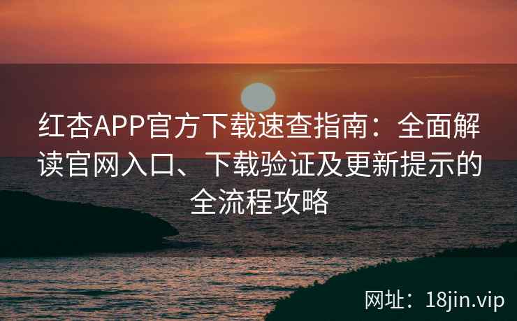 红杏APP官方下载速查指南：全面解读官网入口、下载验证及更新提示的全流程攻略