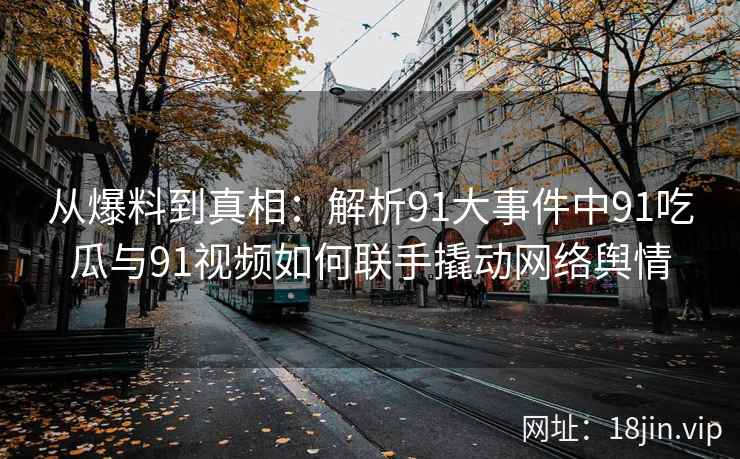 从爆料到真相：解析91大事件中91吃瓜与91视频如何联手撬动网络舆情