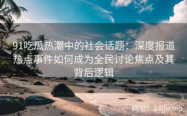 91吃瓜热潮中的社会话题：深度报道热点事件如何成为全民讨论焦点及其背后逻辑