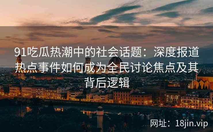 91吃瓜热潮中的社会话题：深度报道热点事件如何成为全民讨论焦点及其背后逻辑