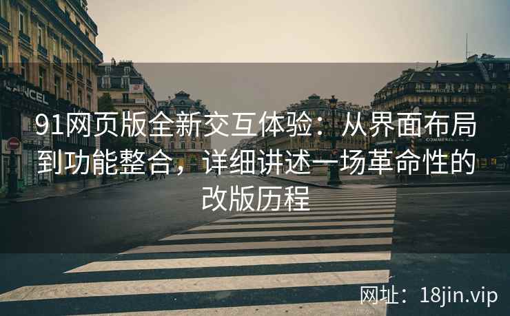 91网页版全新交互体验：从界面布局到功能整合，详细讲述一场革命性的改版历程