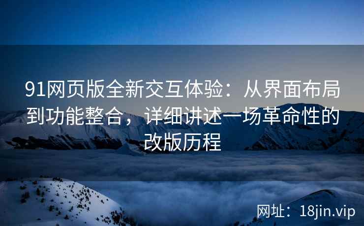 91网页版全新交互体验：从界面布局到功能整合，详细讲述一场革命性的改版历程