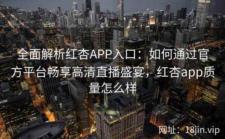全面解析红杏APP入口：如何通过官方平台畅享高清直播盛宴，红杏app质量怎么样