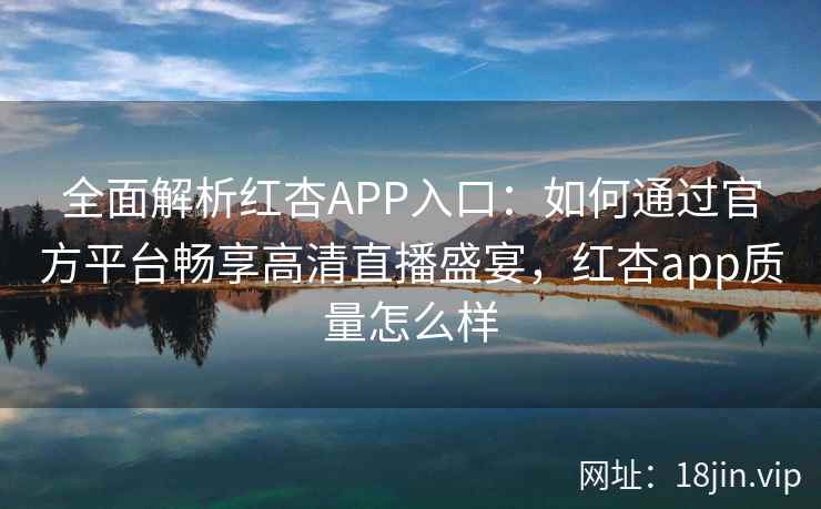 全面解析红杏APP入口：如何通过官方平台畅享高清直播盛宴，红杏app质量怎么样