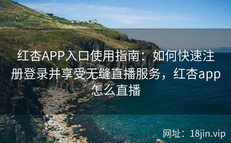 红杏APP入口使用指南：如何快速注册登录并享受无缝直播服务，红杏app怎么直播
