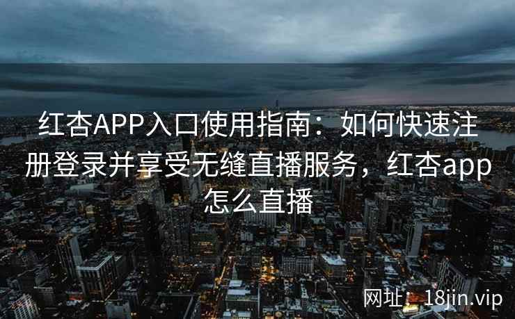 红杏APP入口使用指南：如何快速注册登录并享受无缝直播服务，红杏app怎么直播