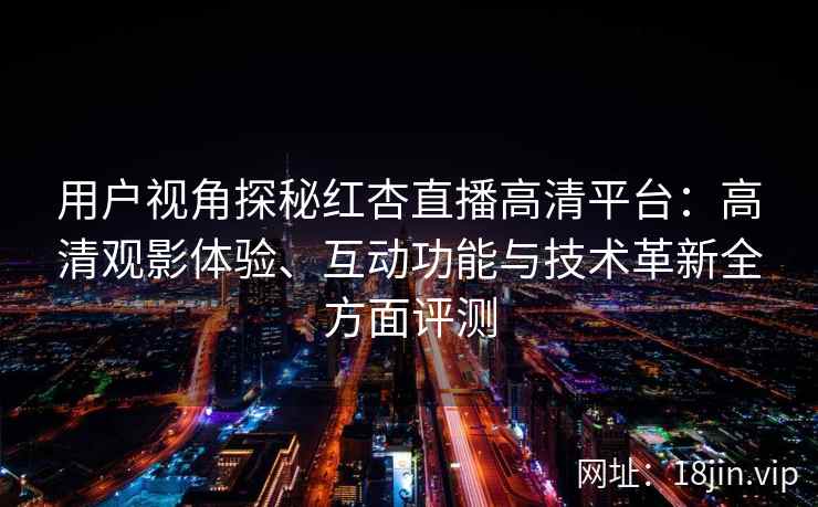 用户视角探秘红杏直播高清平台：高清观影体验、互动功能与技术革新全方面评测