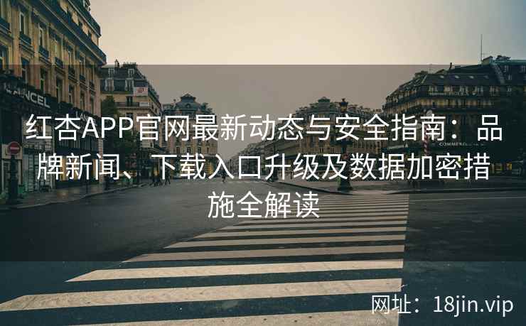 红杏APP官网最新动态与安全指南：品牌新闻、下载入口升级及数据加密措施全解读