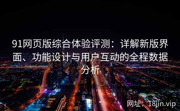 91网页版综合体验评测：详解新版界面、功能设计与用户互动的全程数据分析