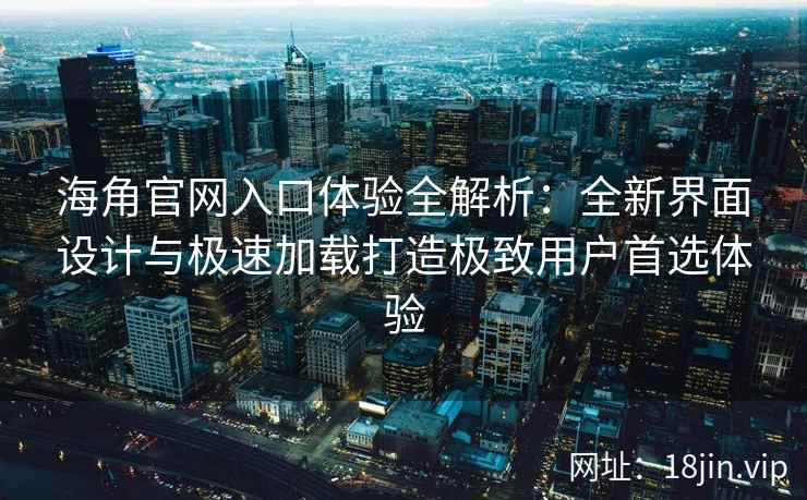 海角官网入口体验全解析：全新界面设计与极速加载打造极致用户首选体验