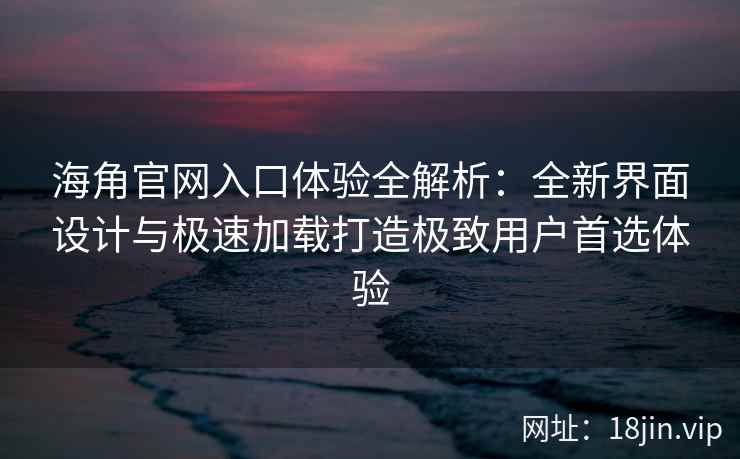 海角官网入口体验全解析：全新界面设计与极速加载打造极致用户首选体验