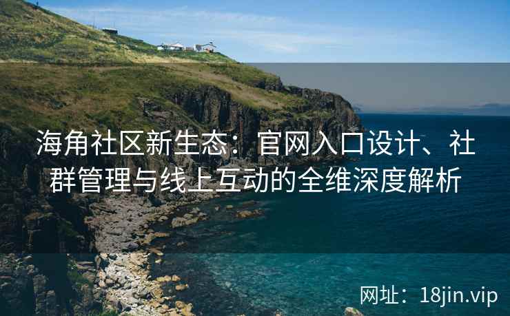 海角社区新生态：官网入口设计、社群管理与线上互动的全维深度解析