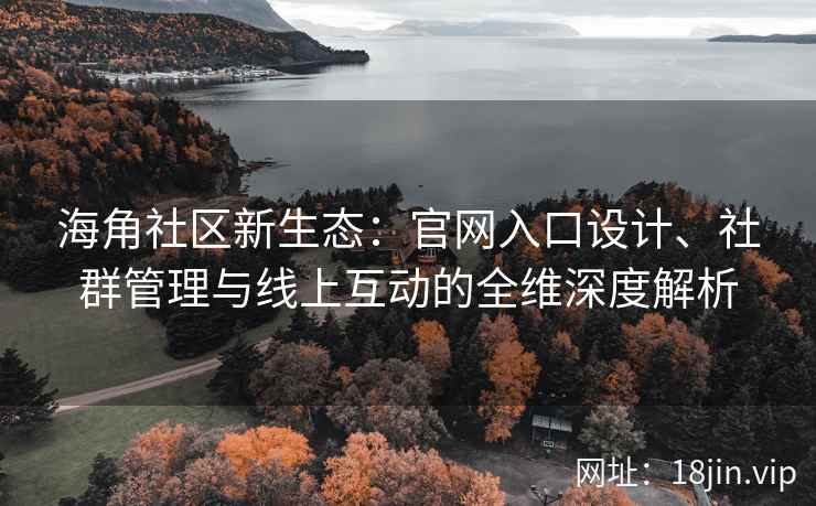 海角社区新生态：官网入口设计、社群管理与线上互动的全维深度解析