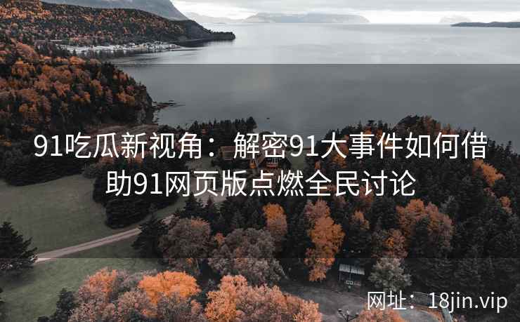 91吃瓜新视角：解密91大事件如何借助91网页版点燃全民讨论