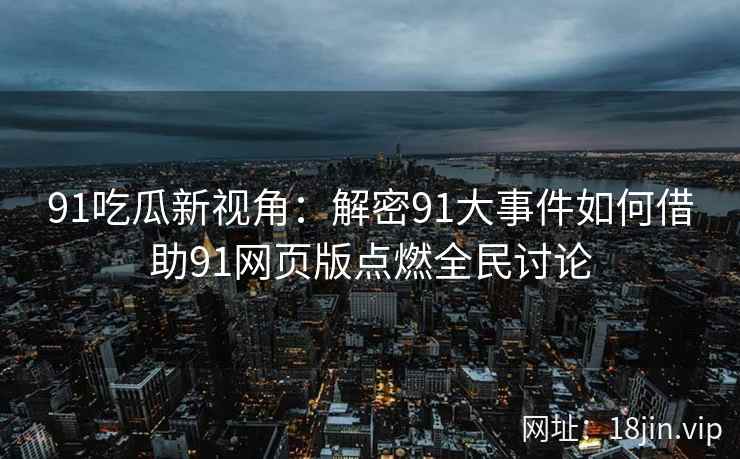 91吃瓜新视角：解密91大事件如何借助91网页版点燃全民讨论
