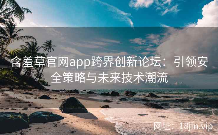 含羞草官网app跨界创新论坛：引领安全策略与未来技术潮流