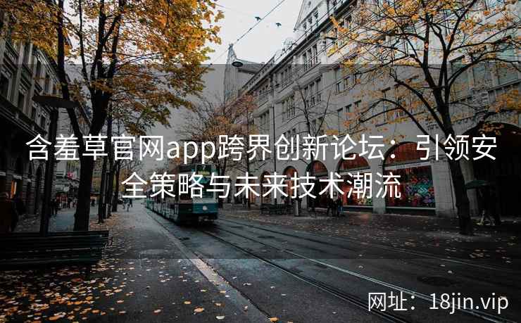 含羞草官网app跨界创新论坛：引领安全策略与未来技术潮流