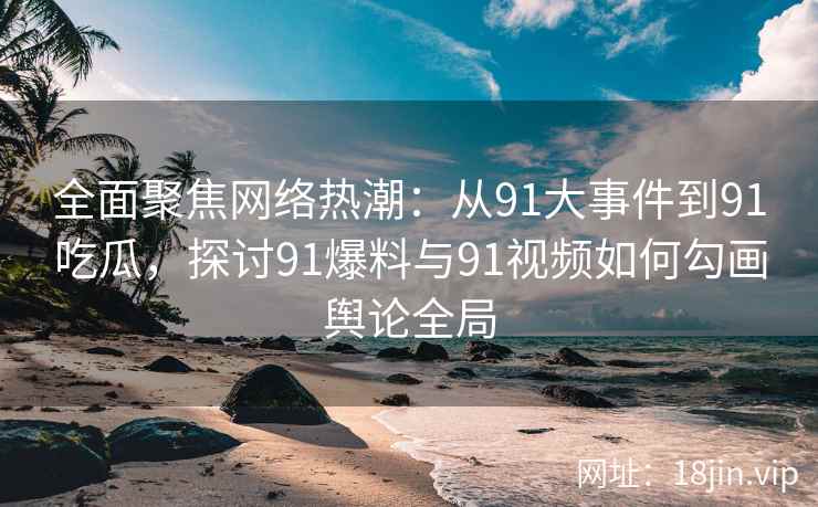 全面聚焦网络热潮：从91大事件到91吃瓜，探讨91爆料与91视频如何勾画舆论全局