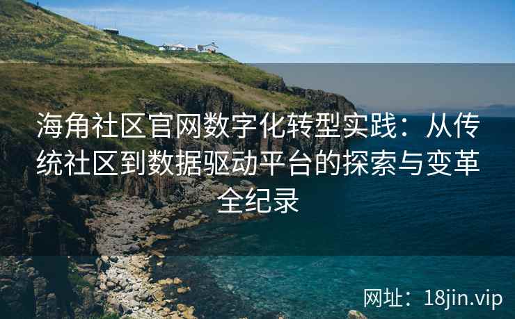 海角社区官网数字化转型实践：从传统社区到数据驱动平台的探索与变革全纪录