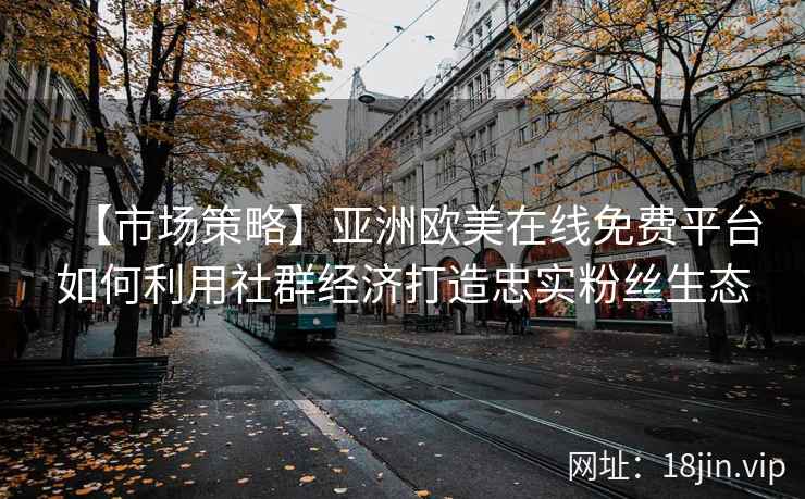 【市场策略】亚洲欧美在线免费平台如何利用社群经济打造忠实粉丝生态
