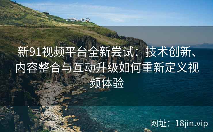 新91视频平台全新尝试：技术创新、内容整合与互动升级如何重新定义视频体验
