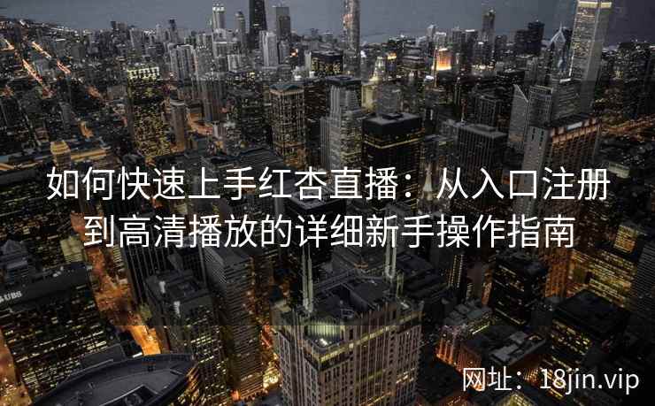 如何快速上手红杏直播：从入口注册到高清播放的详细新手操作指南