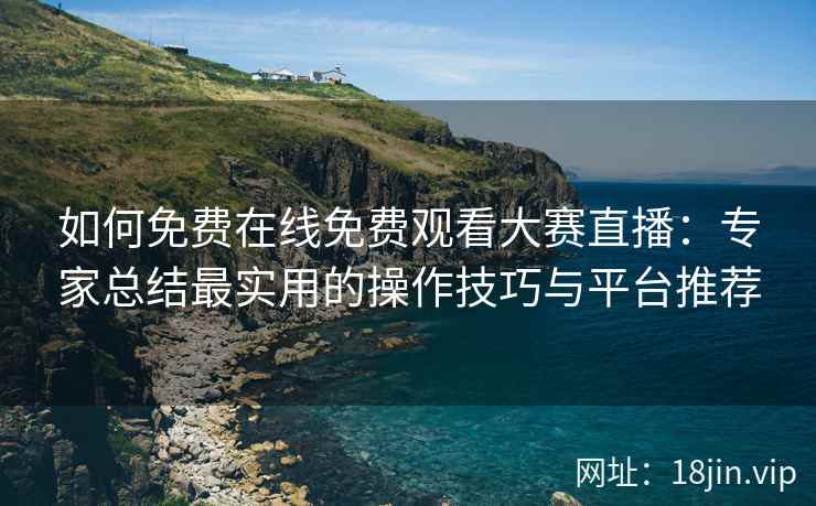 如何免费在线免费观看大赛直播：专家总结最实用的操作技巧与平台推荐