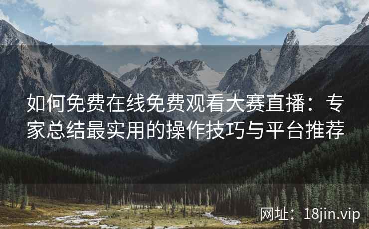 如何免费在线免费观看大赛直播：专家总结最实用的操作技巧与平台推荐