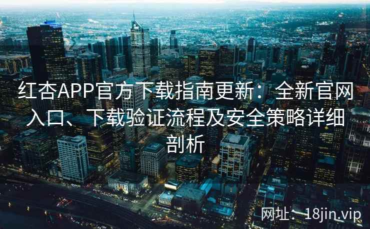红杏APP官方下载指南更新：全新官网入口、下载验证流程及安全策略详细剖析