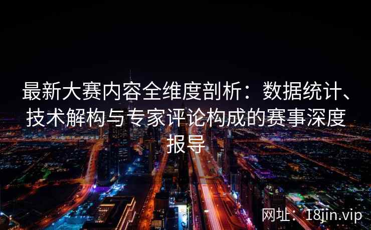 最新大赛内容全维度剖析：数据统计、技术解构与专家评论构成的赛事深度报导