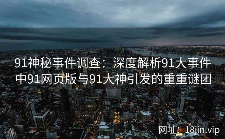 91神秘事件调查：深度解析91大事件中91网页版与91大神引发的重重谜团